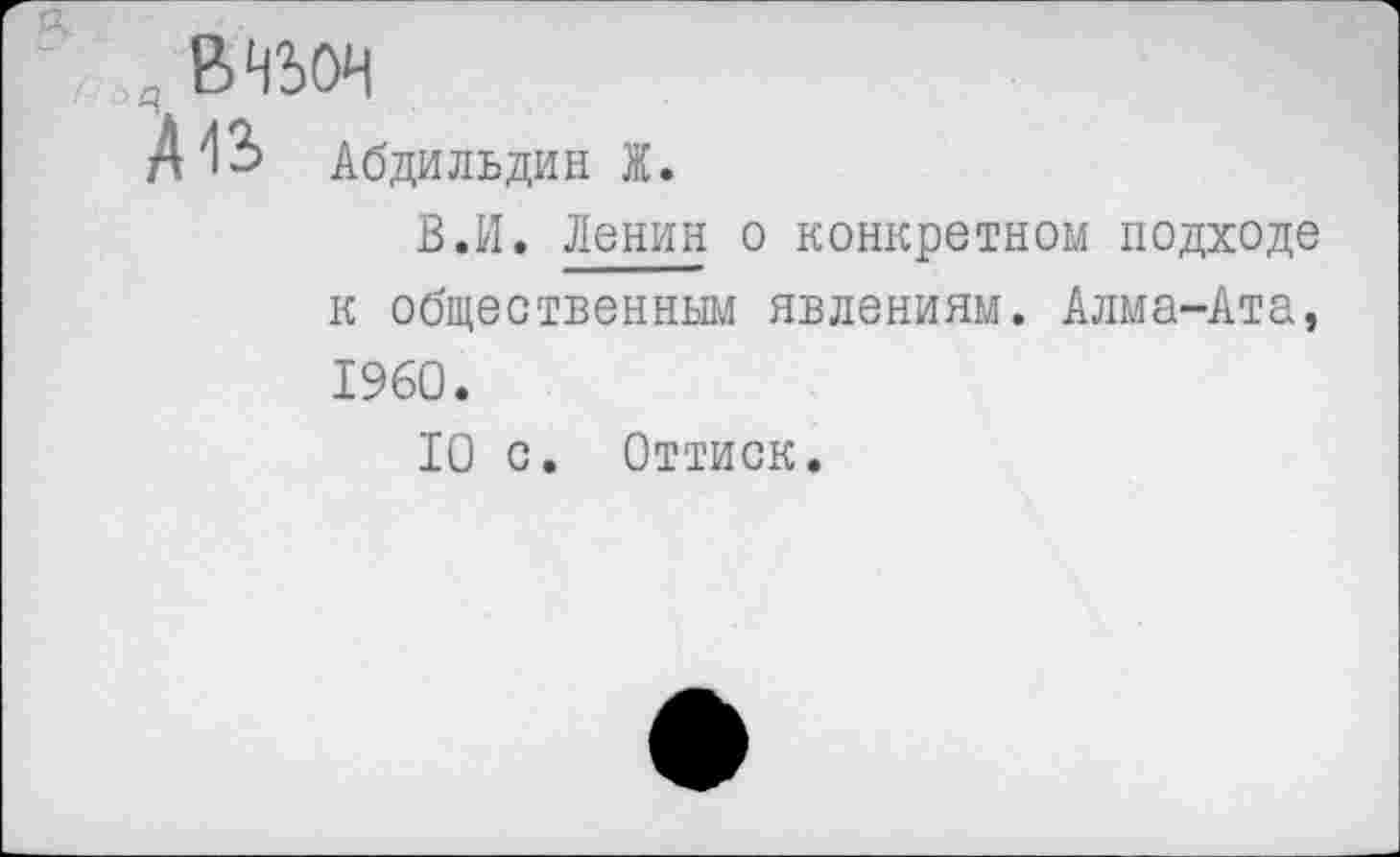 ﻿; В НЬОН
А13» Абди льдин Ж.
В.И. Ленин о конкретном подходе к общественным явлениям. Алма-Ата, 1960.
10 с. Оттиск.